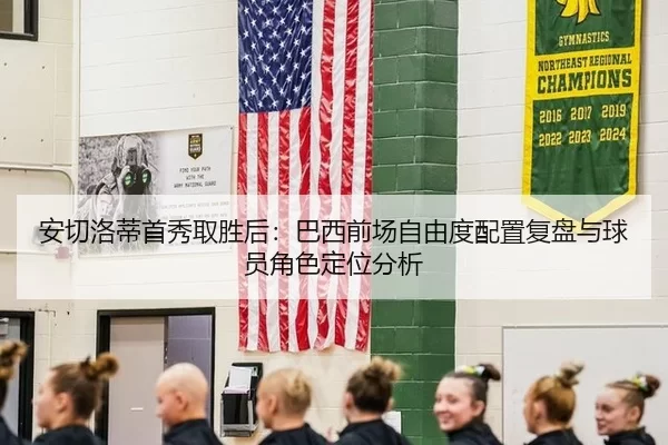 安切洛蒂首秀取胜后：巴西前场自由度配置复盘与球员角色定位分析