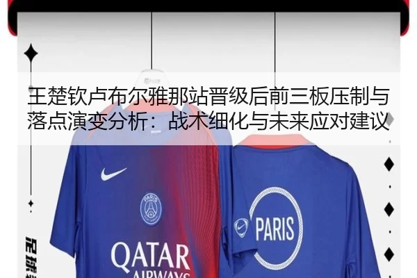 王楚钦卢布尔雅那站晋级后前三板压制与落点演变分析：战术细化与未来应对建议