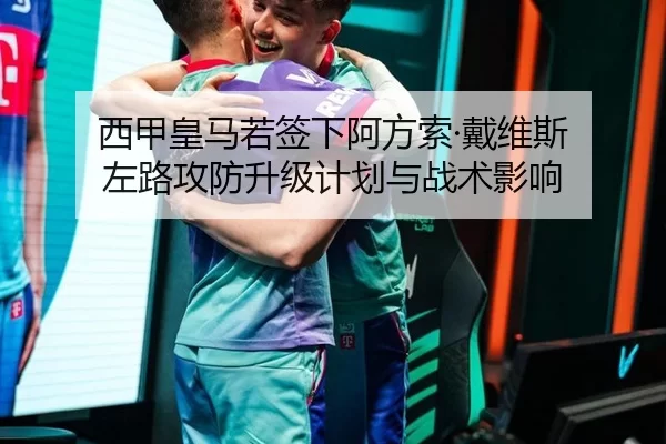 西甲皇马若签下阿方索·戴维斯 左路攻防升级计划与战术影响