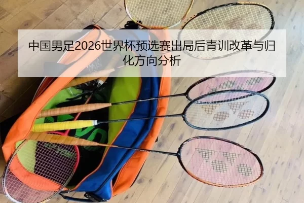中国男足2026世界杯预选赛出局后青训改革与归化方向分析